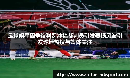 足球明星因争议判罚冲撞裁判员引发赛场风波引发球迷热议与媒体关注